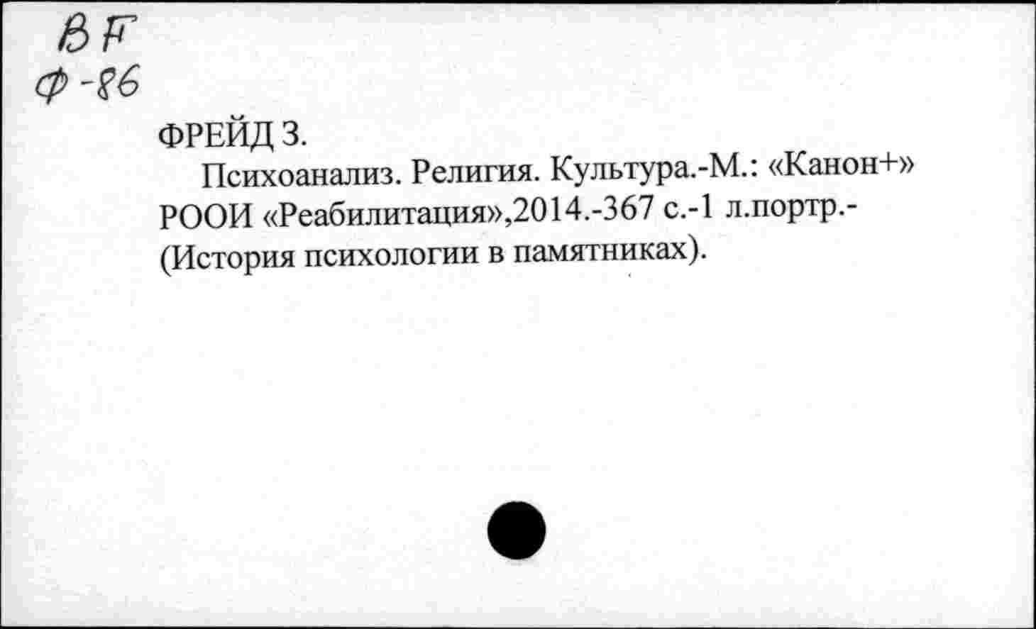 ﻿ФРЕЙД 3.
Психоанализ. Религия. Культура.-М.: «Канон+» РООИ «Реабилитация»,2014.-367 с.-1 л.портр.-(История психологии в памятниках).